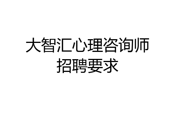 大智汇心理咨询师招聘要求