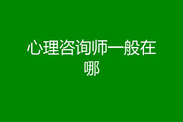 心理咨询师一般在哪