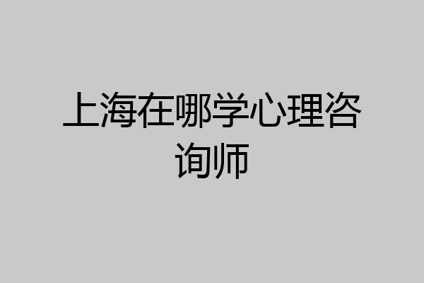 上海在哪学心理咨询师