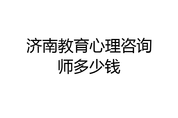 济南教育心理咨询师多少钱