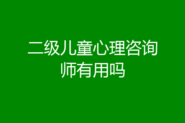 二级儿童心理咨询师有用吗