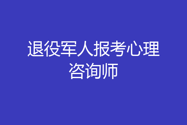 退役军人报考心理咨询师
