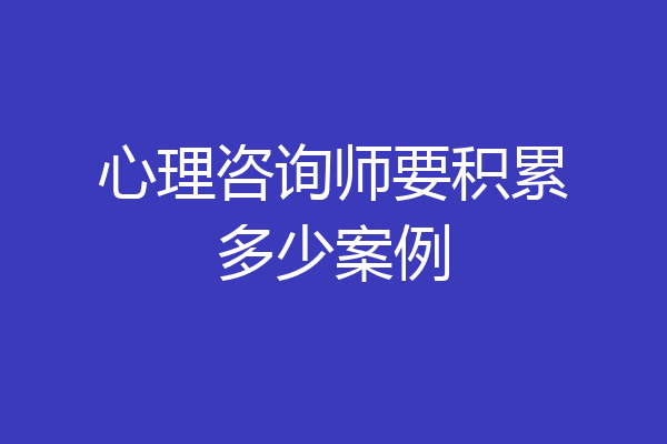 心理咨询师要积累多少案例