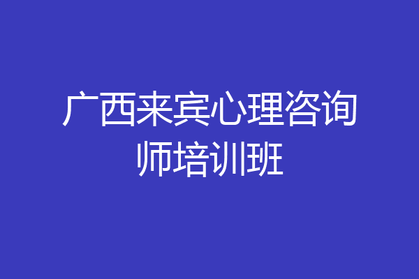 广西来宾心理咨询师培训班