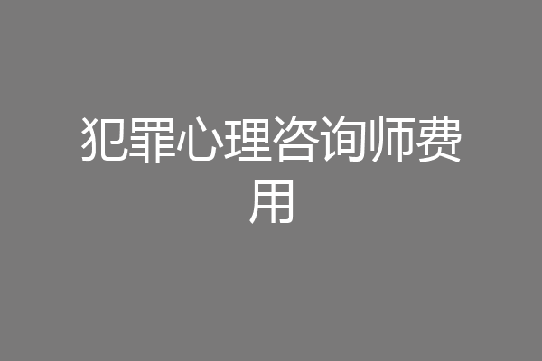 犯罪心理咨询师费用