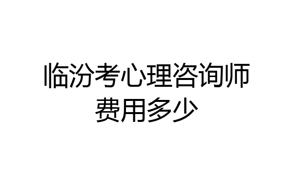 临汾考心理咨询师费用多少