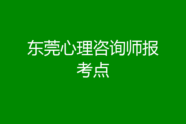 东莞心理咨询师报考点