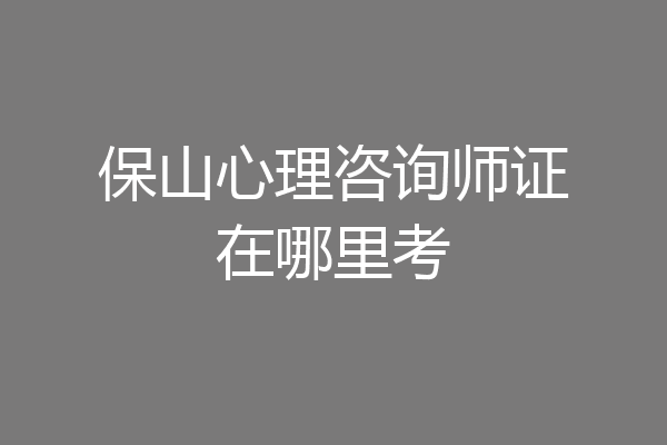 保山心理咨询师证在哪里考