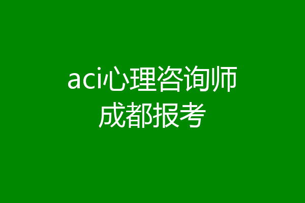aci心理咨询师成都报考