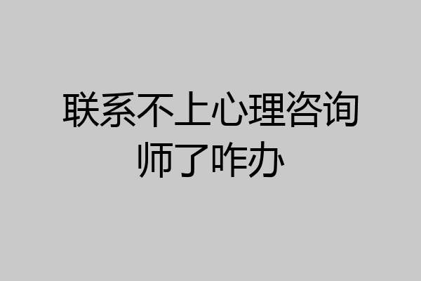 联系不上心理咨询师了咋办