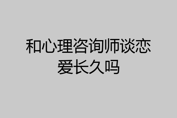 和心理咨询师谈恋爱长久吗