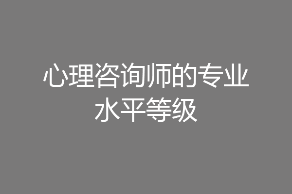 心理咨询师的专业水平等级
