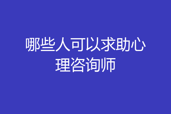 哪些人可以求助心理咨询师
