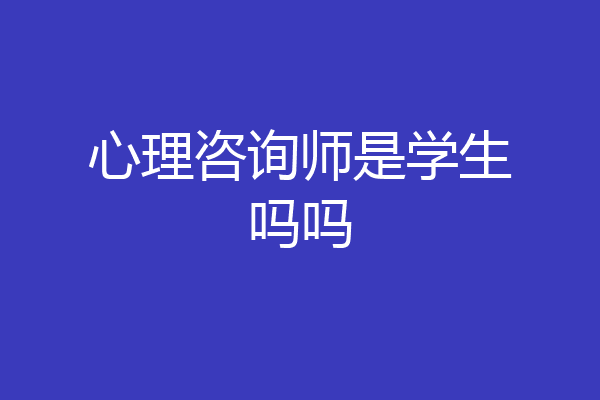 心理咨询师是学生吗吗