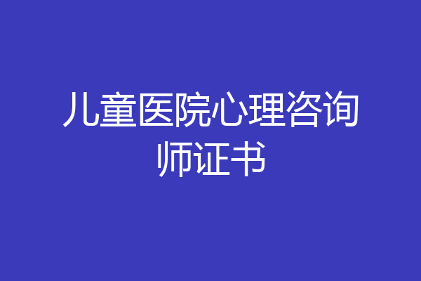 儿童医院心理咨询师证书