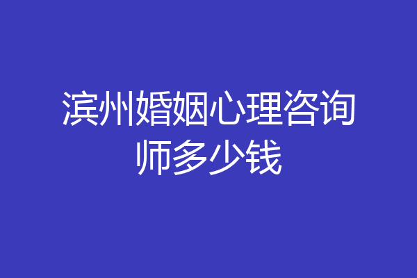 滨州婚姻心理咨询师多少钱