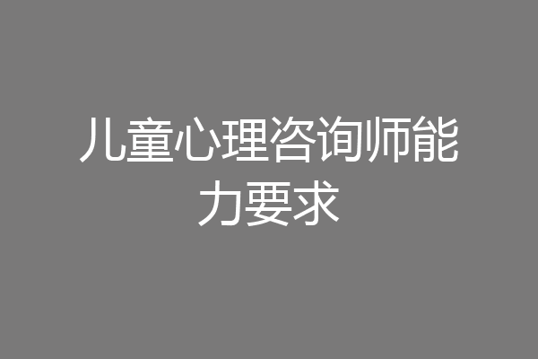 儿童心理咨询师能力要求