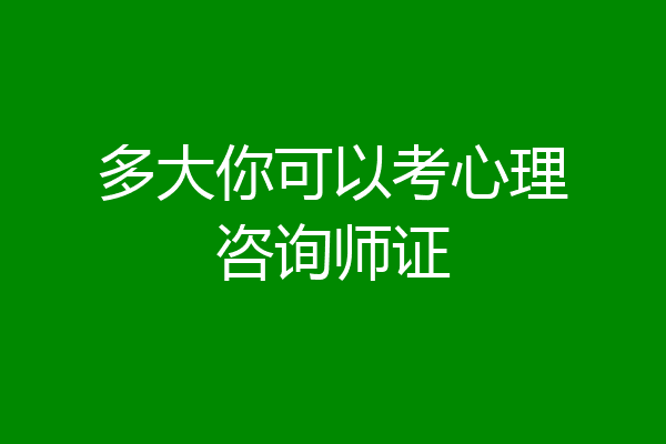 多大你可以考心理咨询师证