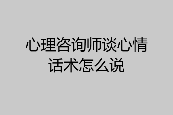 心理咨询师谈心情话术怎么说