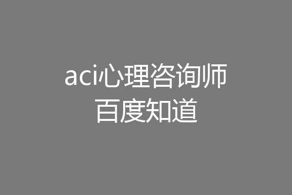aci心理咨询师百度知道