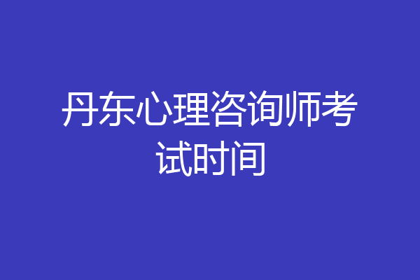 丹东心理咨询师考试时间