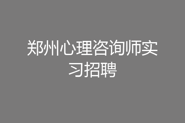 郑州心理咨询师实习招聘