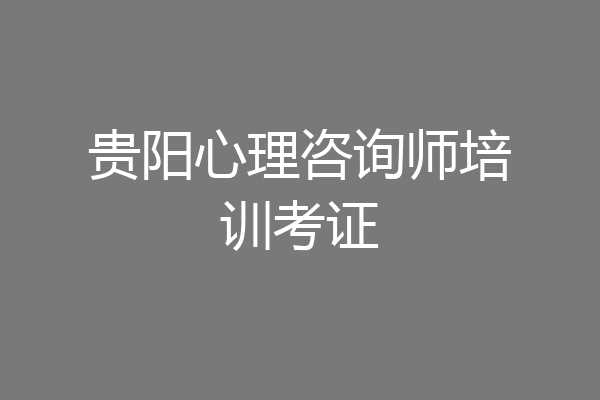 贵阳心理咨询师培训考证