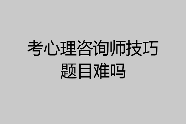 考心理咨询师技巧题目难吗