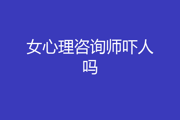 女心理咨询师吓人吗