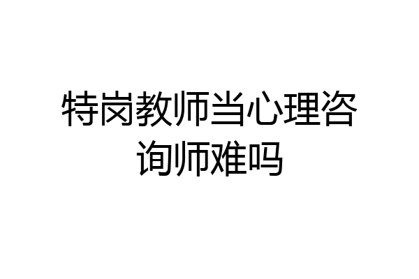 特岗教师当心理咨询师难吗