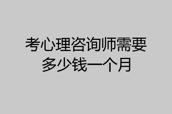 考心理咨询师需要多少钱一个月