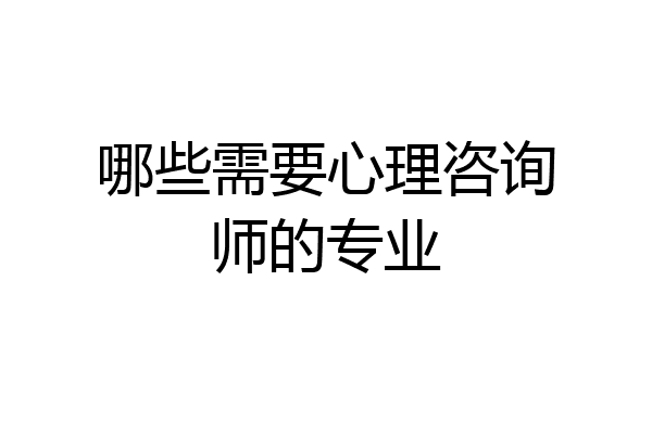 哪些需要心理咨询师的专业