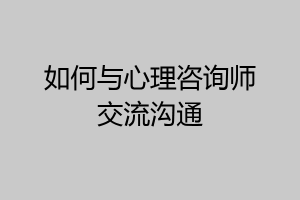 如何与心理咨询师交流沟通