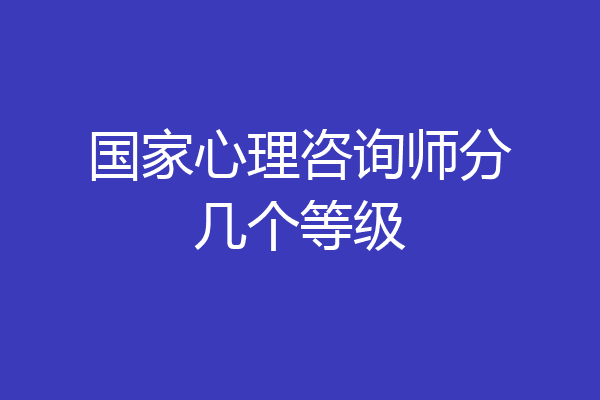 国家心理咨询师分几个等级