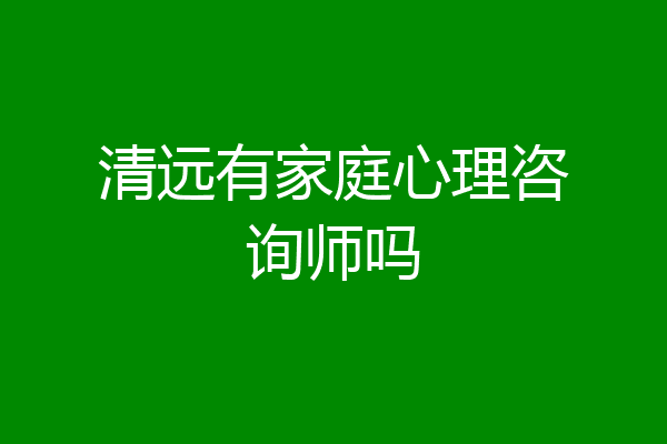清远有家庭心理咨询师吗