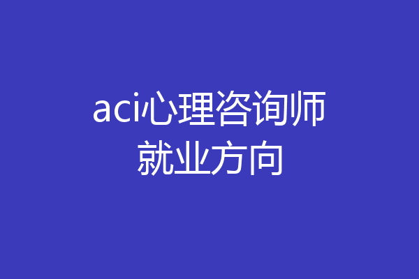 aci心理咨询师就业方向