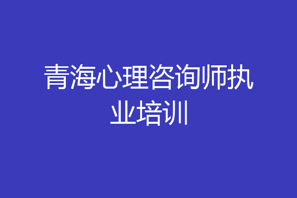 青海心理咨询师执业培训