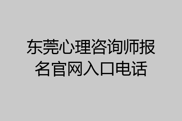 东莞心理咨询师报名官网入口电话