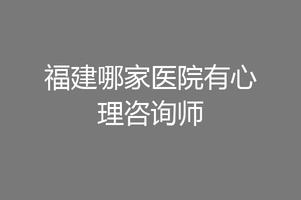 福建哪家医院有心理咨询师