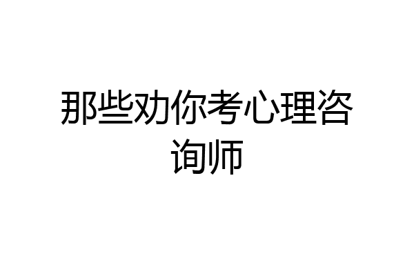 那些劝你考心理咨询师