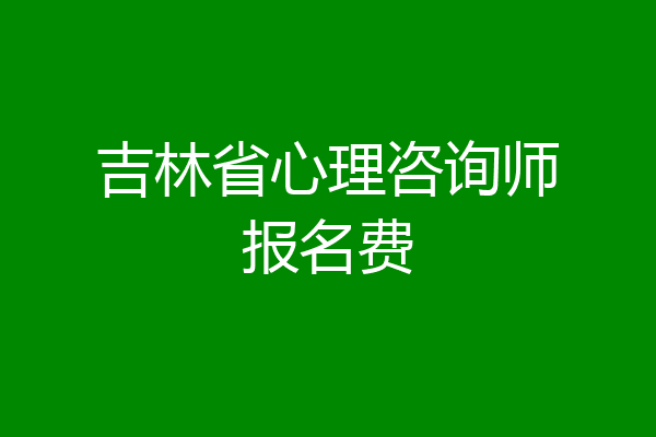 吉林省心理咨询师报名费