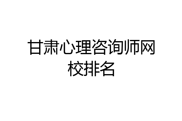 甘肃心理咨询师网校排名