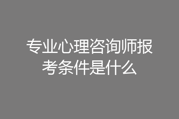 专业心理咨询师报考条件是什么