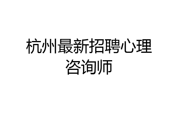 杭州最新招聘心理咨询师
