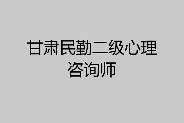 甘肃民勤二级心理咨询师
