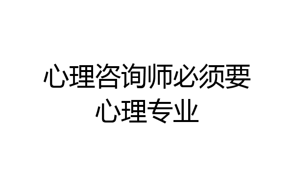 心理咨询师必须要心理专业