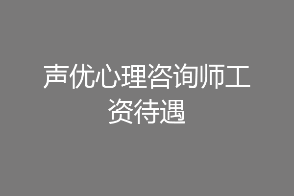 声优心理咨询师工资待遇