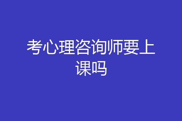 考心理咨询师要上课吗