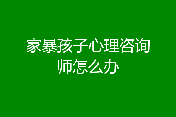 家暴孩子心理咨询师怎么办