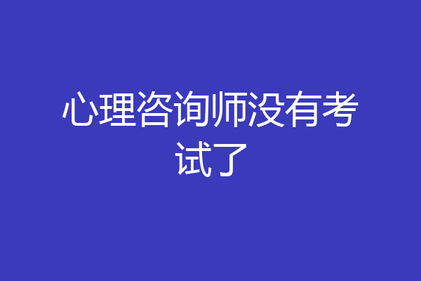 心理咨询师没有考试了